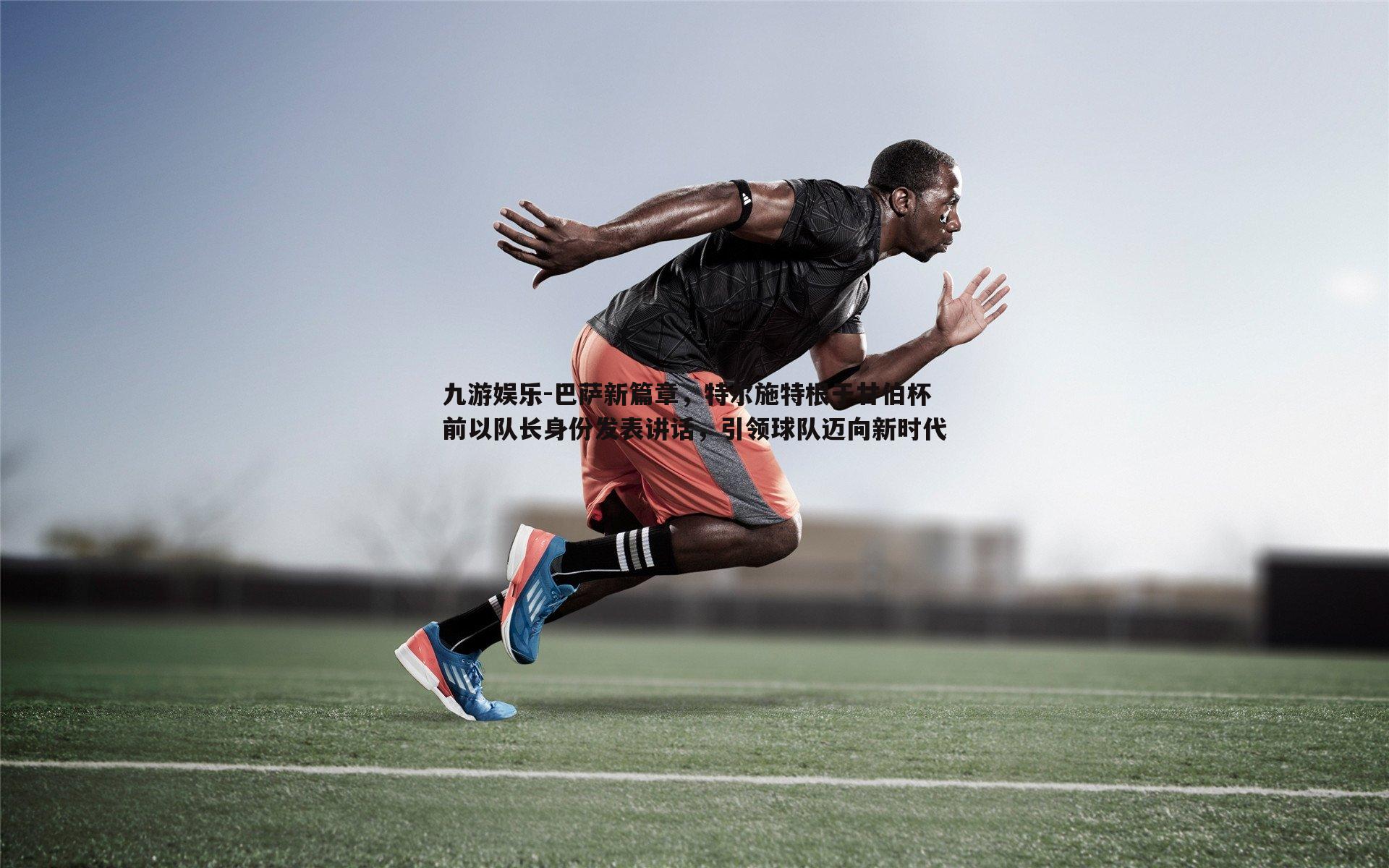 巴萨新篇章，特尔施特根于甘伯杯前以队长身份发表讲话，引领球队迈向新时代